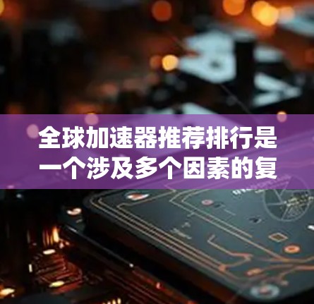 全球加速器推荐排行是一个涉及多个因素的复杂系统,涵盖了工具的搜索能力、权威性、用户体验以及用户评价等多个方面。为了有效地推荐全球加速器,以下是一个分步骤的建议过程 全球加速器推荐排行是一个涉及多个因素的复杂系统,涵盖了工具的搜索能力、权威性、用户体验以及用户评价等多个方面。为了有效地推荐全球加速器,以下是一个分步骤的建议过程