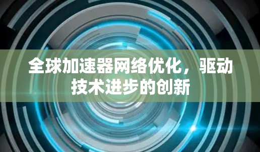 全球加速器网络优化，驱动技术进步的创新