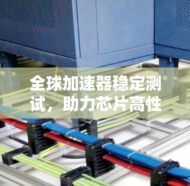 全球加速器稳定测试,助力芯片高性能 全球加速器稳定测试,助力芯片高性能