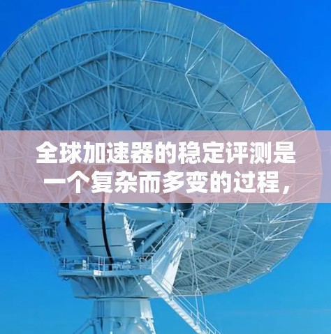 全球加速器的稳定评测是一个复杂而多变的过程,它需要深入的研究和综合的分析。以下是一个结构清晰、内容详实的全球加速器稳定评测报告,涵盖了各个关键领域 全球加速器的稳定评测是一个复杂而多变的过程,它需要深入的研究和综合的分析。以下是一个结构清晰、内容详实的全球加速器稳定评测报告,涵盖了各个关键领域