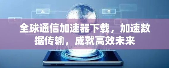全球通信加速器下载,加速数据传输,成就高效未来 全球通信加速器下载,加速数据传输,成就高效未来