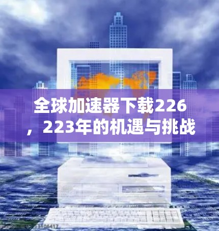 全球加速器下载226,223年的机遇与挑战 全球加速器下载226,223年的机遇与挑战