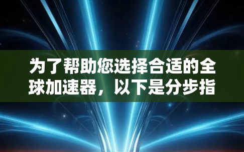 为了帮助您选择合适的全球加速器,以下是分步指南 为了帮助您选择合适的全球加速器,以下是分步指南