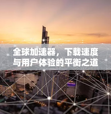 全球加速器，下载速度与用户体验的平衡之道