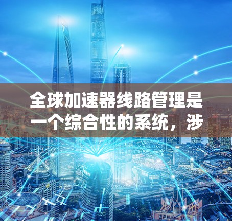 全球加速器线路管理是一个综合性的系统,涉及多个关键领域,旨在优化电力系统中的加速器设备运行,确保系统的高效、稳定和安全。以下是该领域的详细解释 全球加速器线路管理是一个综合性的系统,涉及多个关键领域,旨在优化电力系统中的加速器设备运行,确保系统的高效、稳定和安全。以下是该领域的详细解释