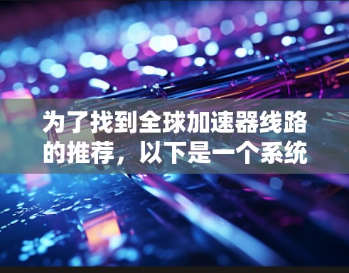 为了找到全球加速器线路的推荐,以下是一个系统化的指南 为了找到全球加速器线路的推荐,以下是一个系统化的指南