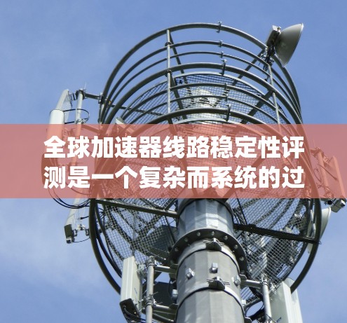 全球加速器线路稳定性评测是一个复杂而系统的过程,需要从多个方面进行深入分析。以下是对全球加速器线路稳定性的评测总结,旨在全面评估其性能和适用性 全球加速器线路稳定性评测是一个复杂而系统的过程,需要从多个方面进行深入分析。以下是对全球加速器线路稳定性的评测总结,旨在全面评估其性能和适用性