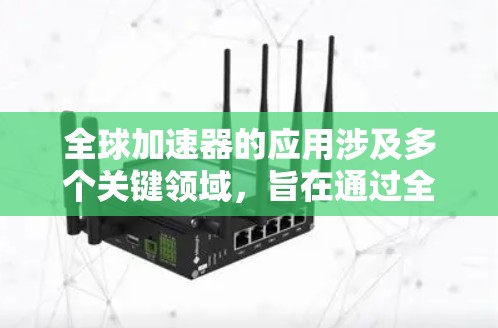 全球加速器的应用涉及多个关键领域,旨在通过全球范围内的加速器合作,提升粒子加速效率和科学研究的广度。以下是对其应用的详细介绍 全球加速器的应用涉及多个关键领域,旨在通过全球范围内的加速器合作,提升粒子加速效率和科学研究的广度。以下是对其应用的详细介绍