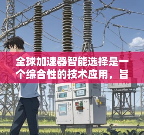 全球加速器智能选择是一个综合性的技术应用,旨在帮助用户在不同国家或地区的环境中高效地加速数据或软件的运行。以下是详细的步骤指南,供您参考 全球加速器智能选择是一个综合性的技术应用,旨在帮助用户在不同国家或地区的环境中高效地加速数据或软件的运行。以下是详细的步骤指南,供您参考
