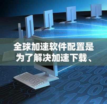 全球加速软件配置是为了解决加速下载、加载速度或下载速度的问题而开发的工具。以下是对全球加速软件配置的详细指南 全球加速软件配置是为了解决加速下载、加载速度或下载速度的问题而开发的工具。以下是对全球加速软件配置的详细指南