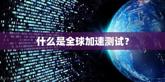 什么是全球加速测试? 什么是全球加速测试?