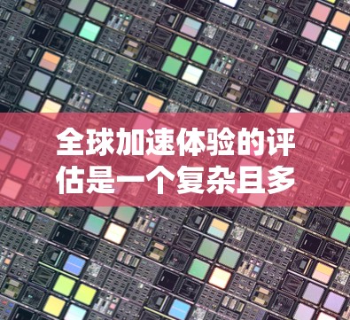 全球加速体验的评估是一个复杂且多维度的问题,主要涉及多种因素,包括设备性能、网络条件、系统兼容性、用户反馈以及设备外观设计等。以下是一些主要的方面和评估标准,帮助您了解全球加速体验的差异 全球加速体验的评估是一个复杂且多维度的问题,主要涉及多种因素,包括设备性能、网络条件、系统兼容性、用户反馈以及设备外观设计等。以下是一些主要的方面和评估标准,帮助您了解全球加速体验的差异