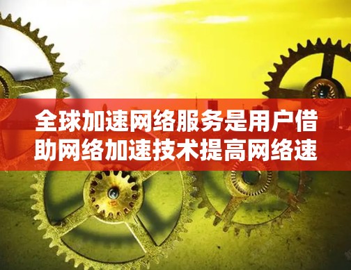 全球加速网络服务是用户借助网络加速技术提高网络速度的选项。评测这些服务时，应综合考虑速度测试、稳定性、兼容性、用户评价、收费情况、售后服务等多方面因素。以下是对全球加速网络服务的评测