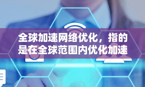 全球加速网络优化，指的是在全球范围内优化加速网络的技术和方法，旨在提升网络性能、增强用户体验或满足特定需求。以下是一些可能涉及的优化方向和建议