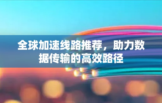全球加速线路推荐,助力数据传输的高效路径 全球加速线路推荐,助力数据传输的高效路径