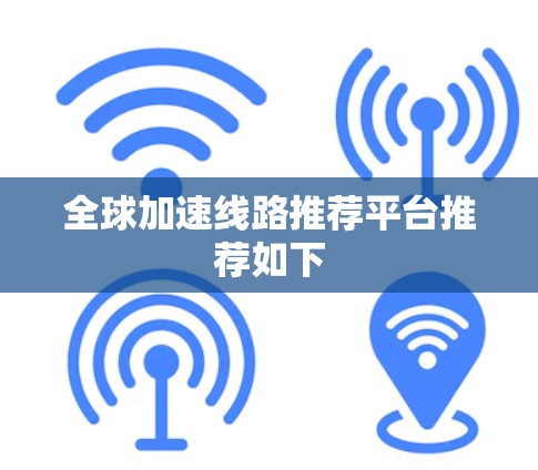 全球加速线路推荐平台推荐如下 全球加速线路推荐平台推荐如下