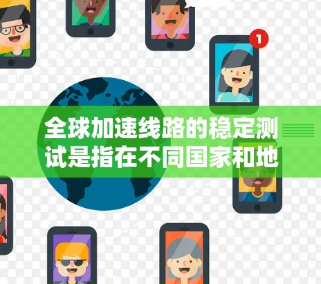 全球加速线路的稳定测试是指在不同国家和地区中,测试车辆在加速过程中是否保持稳定性和可靠性。这可能包括以下方面 全球加速线路的稳定测试是指在不同国家和地区中,测试车辆在加速过程中是否保持稳定性和可靠性。这可能包括以下方面