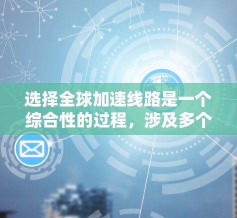 选择全球加速线路是一个综合性的过程,涉及多个关键步骤,以下是一个分步指南 选择全球加速线路是一个综合性的过程,涉及多个关键步骤,以下是一个分步指南