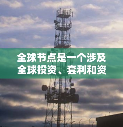 全球节点是一个涉及全球投资、套利和资金管理的综合工具,旨在帮助投资者在全球范围内进行投资和交易,同时利用套利策略来赚取利润或规避风险。以下是对全球节点的分步解释 全球节点是一个涉及全球投资、套利和资金管理的综合工具,旨在帮助投资者在全球范围内进行投资和交易,同时利用套利策略来赚取利润或规避风险。以下是对全球节点的分步解释