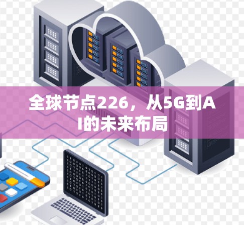 全球节点226,从5G到AI的未来布局 全球节点226,从5G到AI的未来布局