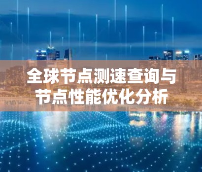 全球节点测速查询与节点性能优化分析 全球节点测速查询与节点性能优化分析