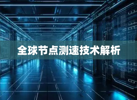 全球节点测速技术解析 全球节点测速技术解析
