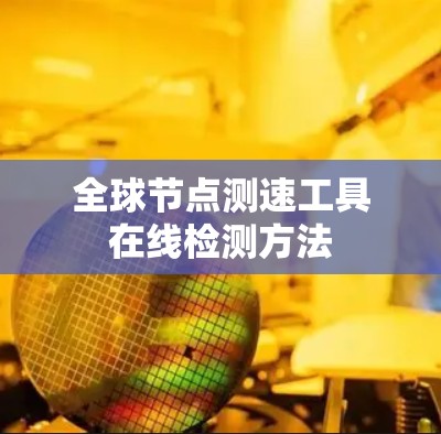 全球节点测速工具在线检测方法 全球节点测速工具在线检测方法