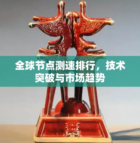 全球节点测速排行,技术突破与市场趋势 全球节点测速排行,技术突破与市场趋势