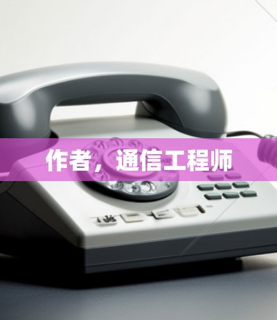 作者,通信工程师 作者,通信工程师