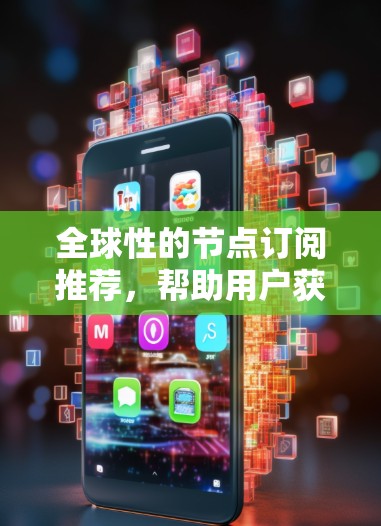全球性的节点订阅推荐,帮助用户获取最新和深入的信息和资源。以下是根据不同行业推荐的不同订阅类型 全球性的节点订阅推荐,帮助用户获取最新和深入的信息和资源。以下是根据不同行业推荐的不同订阅类型