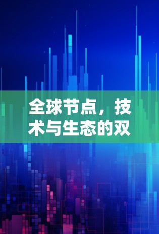 全球节点,技术与生态的双轮驱动 全球节点,技术与生态的双轮驱动