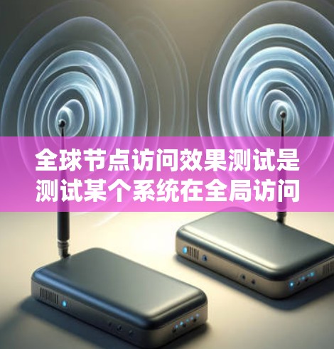 全球节点访问效果测试是测试某个系统在全局访问节点时的性能、稳定性以及访问权限的有效性。以下是一些可能涉及的测试目标和方法