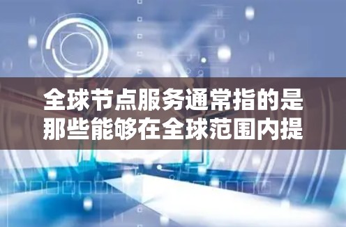 全球节点服务通常指的是那些能够在全球范围内提供服务或平台的平台或平台类型。这些服务可能会涉及多个行业,如金融、医疗、教育、科技、娱乐等。以下是一些可能指的是全球节点服务的情况 全球节点服务通常指的是那些能够在全球范围内提供服务或平台的平台或平台类型。这些服务可能会涉及多个行业,如金融、医疗、教育、科技、娱乐等。以下是一些可能指的是全球节点服务的情况