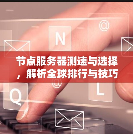 节点服务器测速与选择,解析全球排行与技巧 节点服务器测速与选择,解析全球排行与技巧