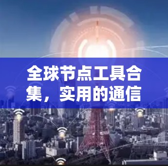 全球节点工具合集，实用的通信解决方案