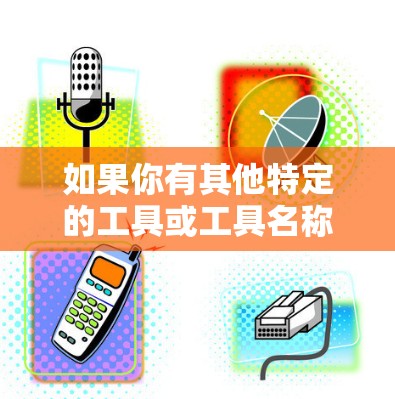 如果你有其他特定的工具或工具名称,请提供更多细节,我可以帮助你进一步解答! 如果你有其他特定的工具或工具名称,请提供更多细节,我可以帮助你进一步解答!
