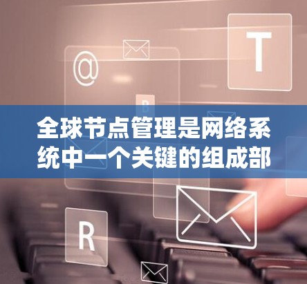 全球节点管理是网络系统中一个关键的组成部分，涉及多个方面，旨在优化资源分配、提高网络性能并保证系统的稳定。以下是关于全球节点管理的主要内容