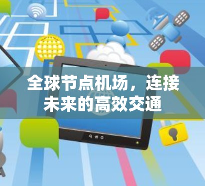全球节点机场,连接未来的高效交通 全球节点机场,连接未来的高效交通