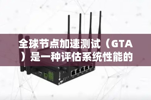 全球节点加速测试(GTA)是一种评估系统性能的工具,广泛应用于分布式系统和数据密集型应用中。以下是关于GTA的详细总结 全球节点加速测试(GTA)是一种评估系统性能的工具,广泛应用于分布式系统和数据密集型应用中。以下是关于GTA的详细总结