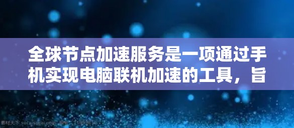 全球节点加速服务是一项通过手机实现电脑联机加速的工具,旨在简化用户的电脑操作,减少对手机的使用负担。以下是对其的一些关键点的总结 全球节点加速服务是一项通过手机实现电脑联机加速的工具,旨在简化用户的电脑操作,减少对手机的使用负担。以下是对其的一些关键点的总结
