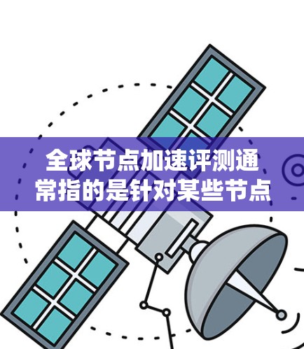 全球节点加速评测通常指的是针对某些节点或系统优化的加速措施,具体取决于你使用的技术平台或硬件。以下是一些常见的全球节点加速评测和方法,适用于不同系统和设备 全球节点加速评测通常指的是针对某些节点或系统优化的加速措施,具体取决于你使用的技术平台或硬件。以下是一些常见的全球节点加速评测和方法,适用于不同系统和设备