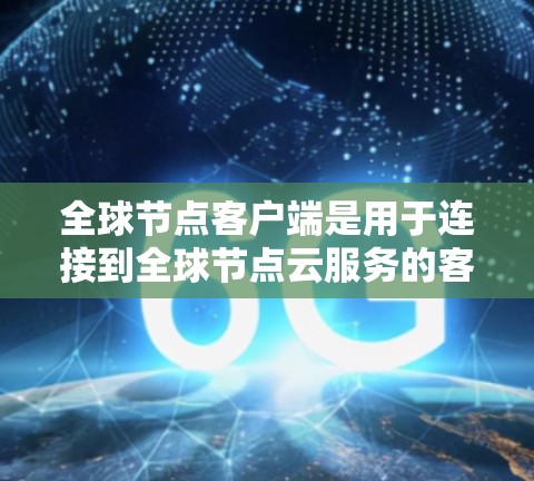 全球节点客户端是用于连接到全球节点云服务的客户端程序,旨在提供与这些云服务的访问和管理功能。以下是关于全球节点客户端的详细指南 全球节点客户端是用于连接到全球节点云服务的客户端程序,旨在提供与这些云服务的访问和管理功能。以下是关于全球节点客户端的详细指南
