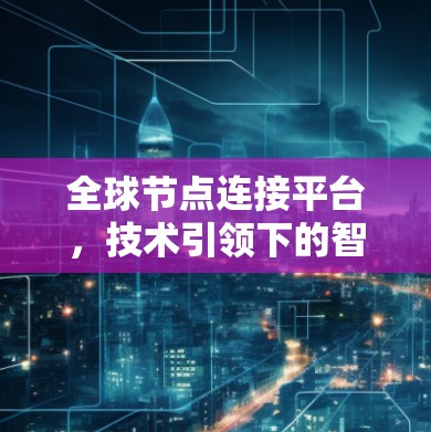 全球节点连接平台,技术引领下的智能网络基础设施 全球节点连接平台,技术引领下的智能网络基础设施