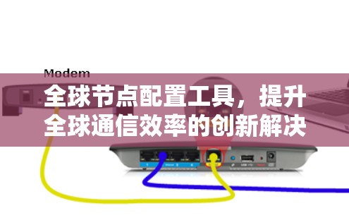 全球节点配置工具,提升全球通信效率的创新解决方案 全球节点配置工具,提升全球通信效率的创新解决方案
