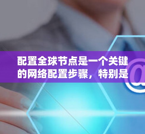 配置全球节点是一个关键的网络配置步骤,特别是在需要跨区域协作或统一数据共享的情况下。以下是一个详细且结构化的指南,帮助您系统地配置全球节点 配置全球节点是一个关键的网络配置步骤,特别是在需要跨区域协作或统一数据共享的情况下。以下是一个详细且结构化的指南,帮助您系统地配置全球节点