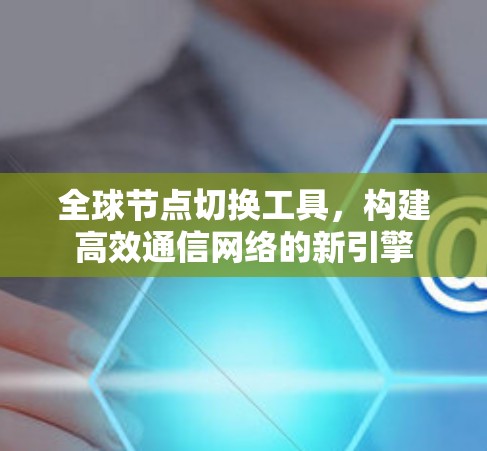 全球节点切换工具,构建高效通信网络的新引擎 全球节点切换工具,构建高效通信网络的新引擎