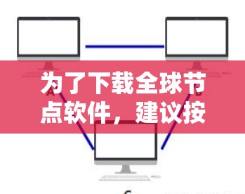 为了下载全球节点软件,建议按照以下步骤进行 为了下载全球节点软件,建议按照以下步骤进行