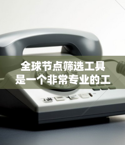 全球节点筛选工具是一个非常专业的工具,主要用于在结构或系统中筛选特定的节点。以下是对该工具的详细说明 全球节点筛选工具是一个非常专业的工具,主要用于在结构或系统中筛选特定的节点。以下是对该工具的详细说明