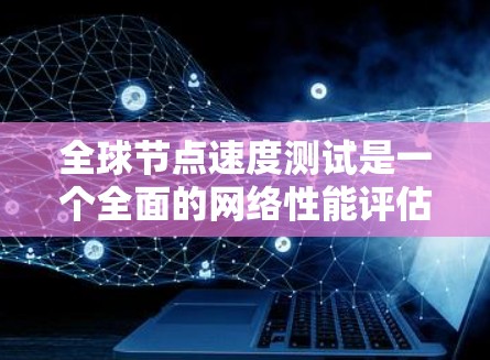 全球节点速度测试是一个全面的网络性能评估过程，旨在衡量多个节点在处理不同任务时的效率和稳定性。以下是对该测试的详细分析和总结