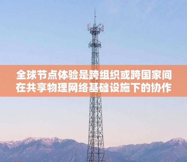 全球节点体验是跨组织或跨国家间在共享物理网络基础设施下的协作模式,旨在通过高效的数据共享和实时沟通,提升协作效率和资源利用率。以下是详细的分步解释 全球节点体验是跨组织或跨国家间在共享物理网络基础设施下的协作模式,旨在通过高效的数据共享和实时沟通,提升协作效率和资源利用率。以下是详细的分步解释